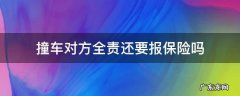 撞车对方全责还要报保险吗 自己全责撞车了,车险赔吗