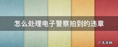 电子警察拍到的违章怎么交罚款 怎么处理电子警察拍到的违章