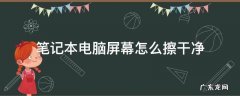 笔记本电脑屏幕怎么擦干净 怎么擦拭笔记本电脑屏幕