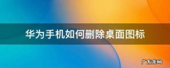 华为手机如何删除桌面图标 华为手机桌面的图标怎么删除