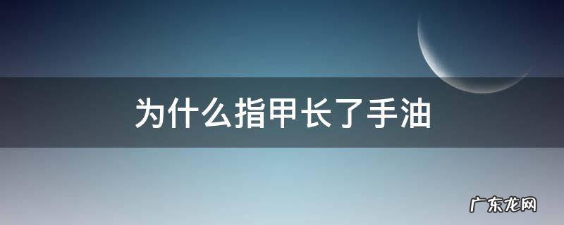 手指甲很油是怎么回事 为什么指甲长了手油