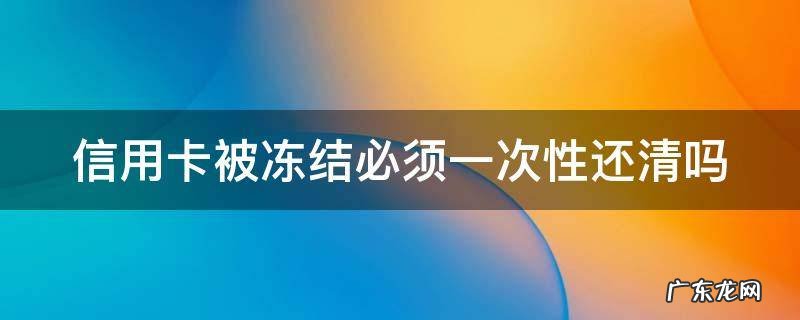 信用卡被冻结必须一次性还清吗 把信用卡冻结以后可以暂时不用还钱吗?