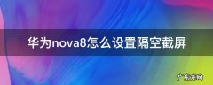 华为nova8怎么设置隔空截屏 华为nova8可以隔空截屏吗