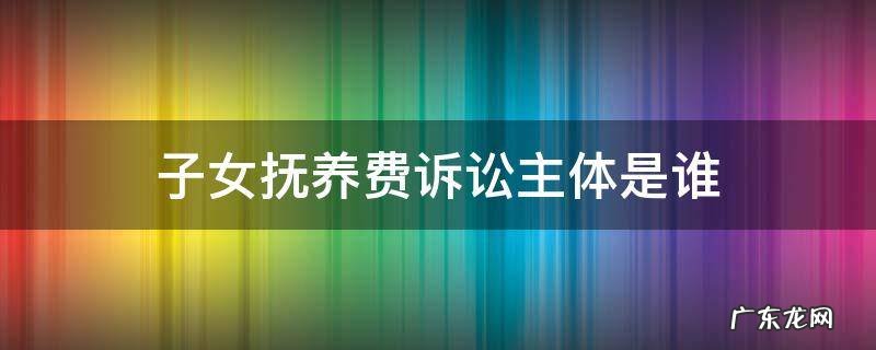 子女抚养费诉讼主体是谁 抚养费纠纷的原告是子女还是父母