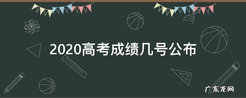 2020高考成绩几号公布 2020年高考成绩是什么时间公布的