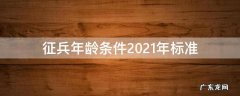 征兵年龄条件2021年标准 征兵年龄条件2021年标准月份