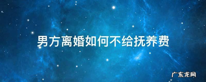 男方离婚如何不给抚养费 男方离婚后不给抚养费