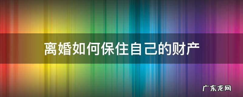 离婚后怎么保护财产 离婚如何保住自己的财产