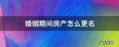 婚姻存续期间房产更名 婚姻期间房产怎么更名