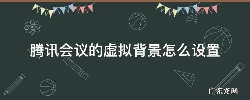 电脑腾讯会议的虚拟背景怎么设置 腾讯会议的虚拟背景怎么设置