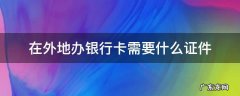 在外地办银行卡需要什么证件 在外地办银行卡需要什么证件2022