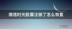微信时光胶囊注销了怎么恢复 微信新时光胶囊怎么注销