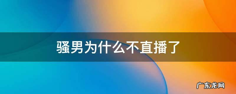 骚男现在在哪儿直播 骚男为什么不直播了