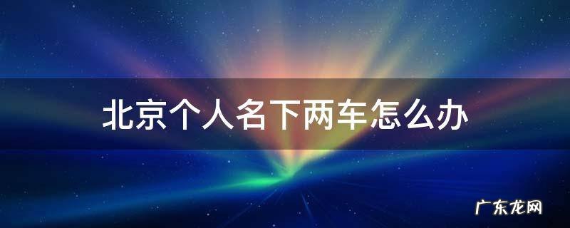 北京 个人名下两辆车 北京个人名下两车怎么办