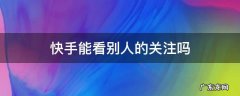 快手可以看别人的关注 快手能看别人的关注吗