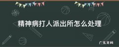 精神病打人派出所怎么处理受案 精神病打人派出所怎么处理
