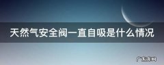 天然气安全阀一直自吸是什么情况 天然气安全阀总是自动吸进去