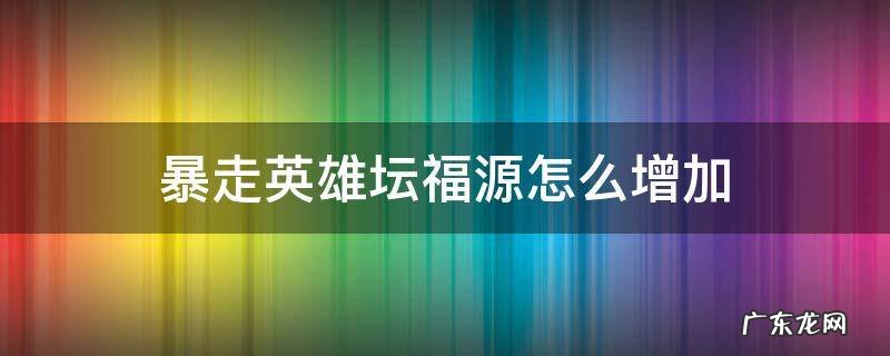 暴走英雄坛福源怎么增加 暴走英雄坛怎么上香加福源