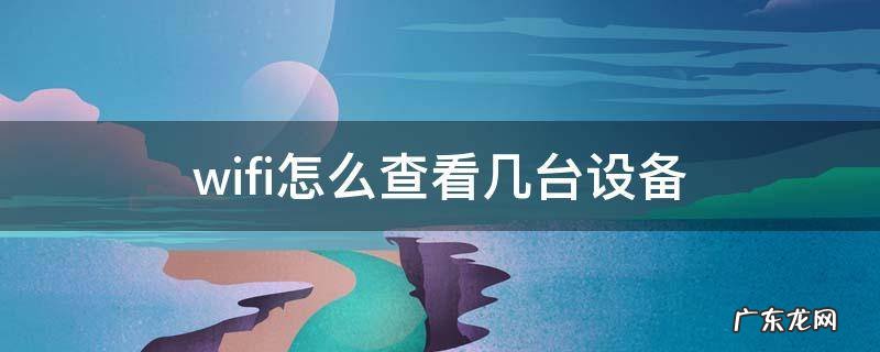 wifi怎么查看几台设备 wifi怎么查看几台设备 可以看到设备内容吗