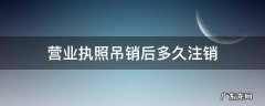 营业执照吊销多久可以注销 营业执照吊销后多久注销