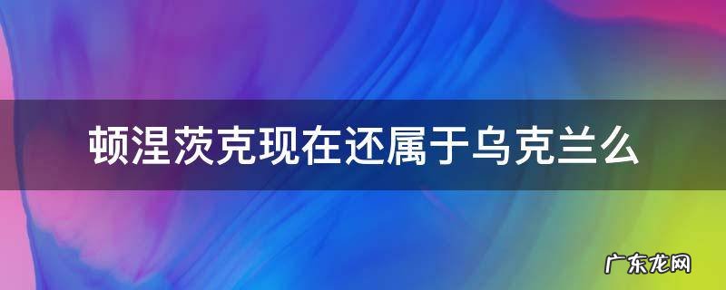 顿涅茨克现在还属于乌克兰么 乌克兰 顿涅斯克