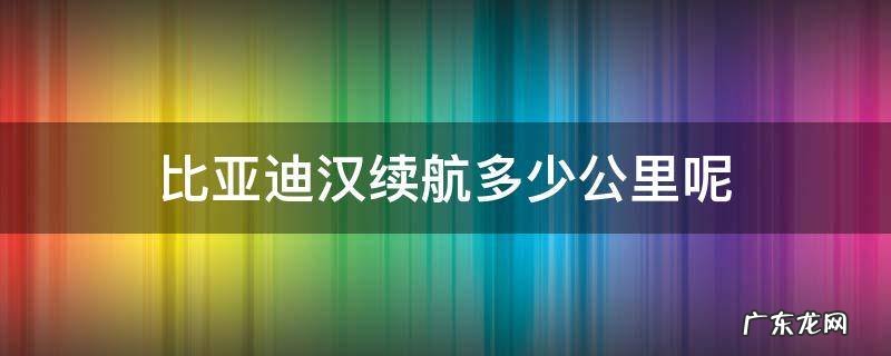 比亚迪汉续航多少公里呢 比亚迪汉能续航里程多少
