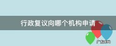 行政复议向哪个机构申请 行政复议谁申请