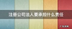 注册公司法人要承担什么责任 注册公司的法人代表会承担什么法律责任
