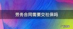 劳务合同需要交社保吗 劳务合同需要交社保么