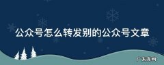 公众号怎么转发别的公众号文章并修改 公众号怎么转发别的公众号文章