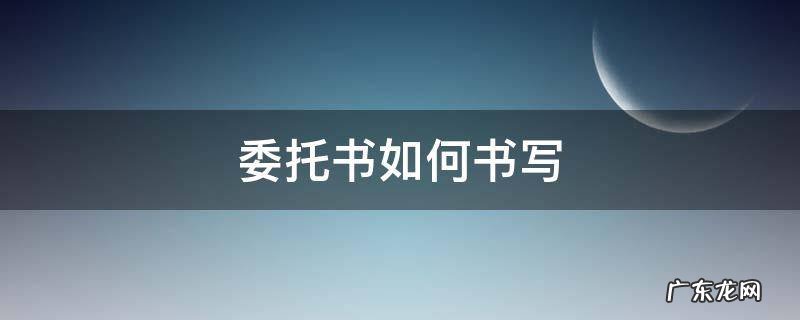 委托书如何书写 委托书怎么写