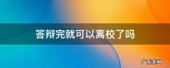 答辩完就可以离校了吗专科 答辩完就可以离校了吗