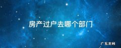 离婚房产过户去哪个部门 房产过户去哪个部门