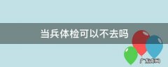 当兵体检可以不去吗 通知当兵体检可以不去吗