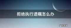 遗嘱不执行怎么办 拒绝执行遗嘱怎么办