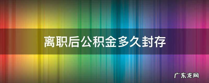 离职之后公积金多久封存 离职后公积金多久封存