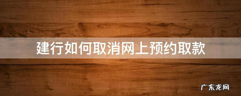 建行预约取款怎么取消 建行如何取消网上预约取款