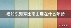 福如东海寿比南山用在什么年龄 福如东海 寿比南山用在什么年龄