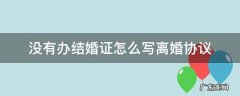 没结婚证的离婚协议 没有办结婚证怎么写离婚协议