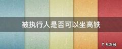 被执行人坐高铁有办法 被执行人是否可以坐高铁