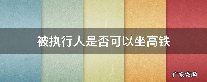 被执行人坐高铁有办法 被执行人是否可以坐高铁