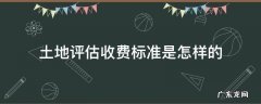 土地评估费怎么算 土地评估收费标准是怎样的