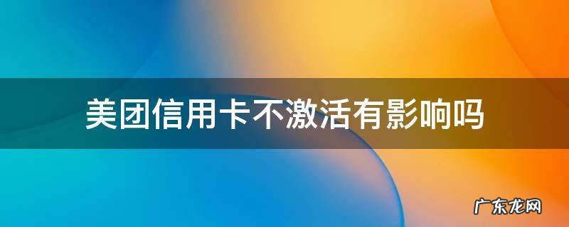美团信用卡不激活有影响吗 美团的信用卡不激活可以吗