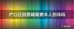 迁户口需要本人回原籍办理吗 户口迁回原籍需要本人到场吗