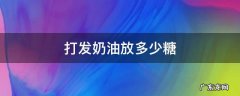 奶油怎么打发放多少糖 打发奶油放多少糖
