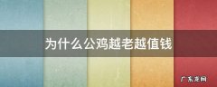 为什么公鸡越老越值钱 公鸡是越老越好吃吗