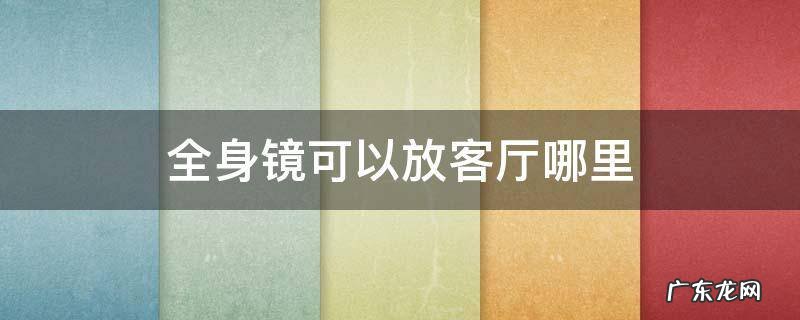 全身镜可以放客厅哪里 全身镜放在客厅哪个位置好图片