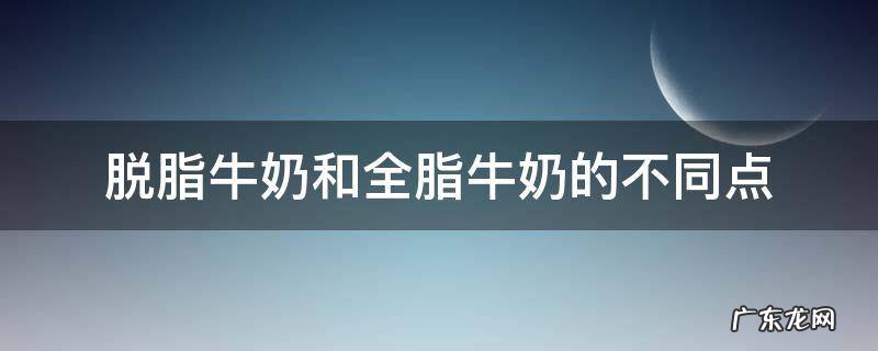 脱脂和全脂牛奶有什么不同 脱脂牛奶和全脂牛奶的不同点