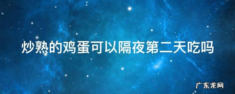 十种隔夜菜不能吃 炒熟的鸡蛋可以隔夜第二天吃吗
