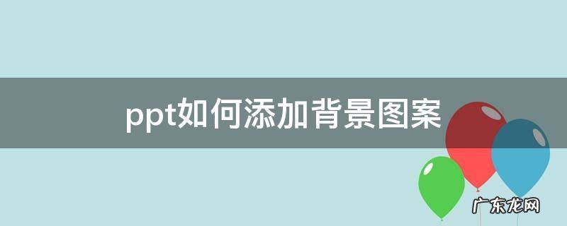 ppt中如何添加背景图片 ppt如何添加背景图案